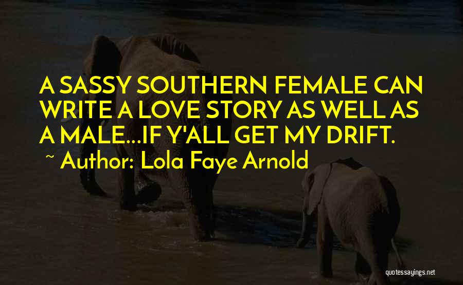 Lola Faye Arnold Quotes: A Sassy Southern Female Can Write A Love Story As Well As A Male...if Y'all Get My Drift.