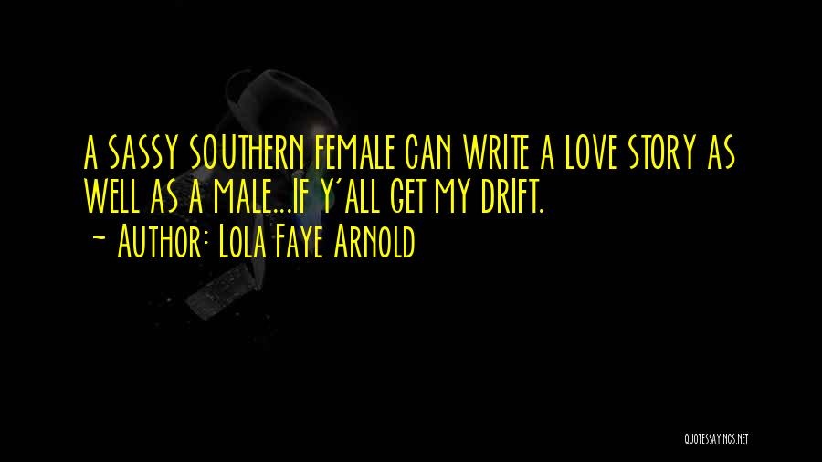 Lola Faye Arnold Quotes: A Sassy Southern Female Can Write A Love Story As Well As A Male...if Y'all Get My Drift.