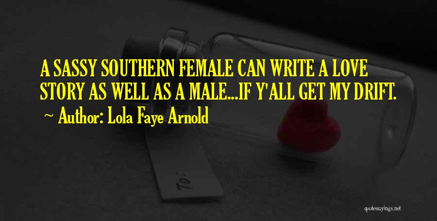 Lola Faye Arnold Quotes: A Sassy Southern Female Can Write A Love Story As Well As A Male...if Y'all Get My Drift.