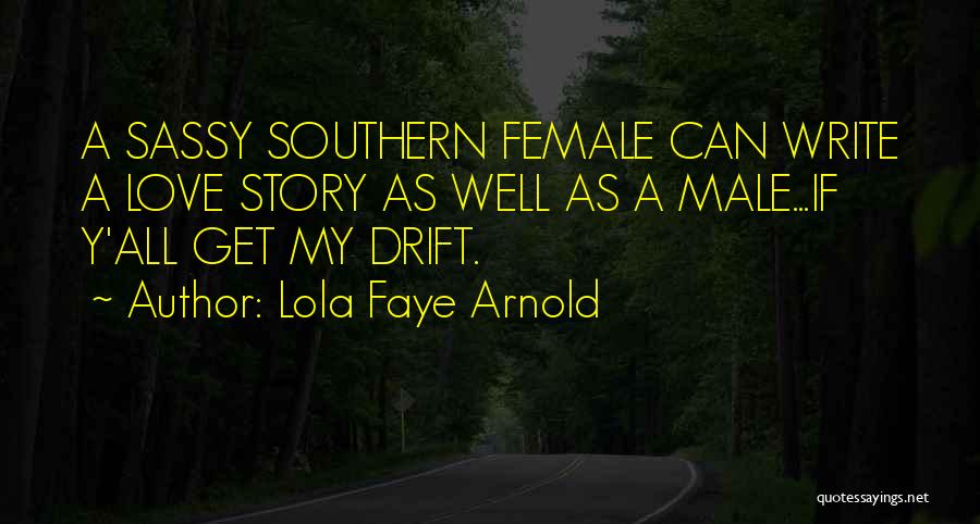 Lola Faye Arnold Quotes: A Sassy Southern Female Can Write A Love Story As Well As A Male...if Y'all Get My Drift.