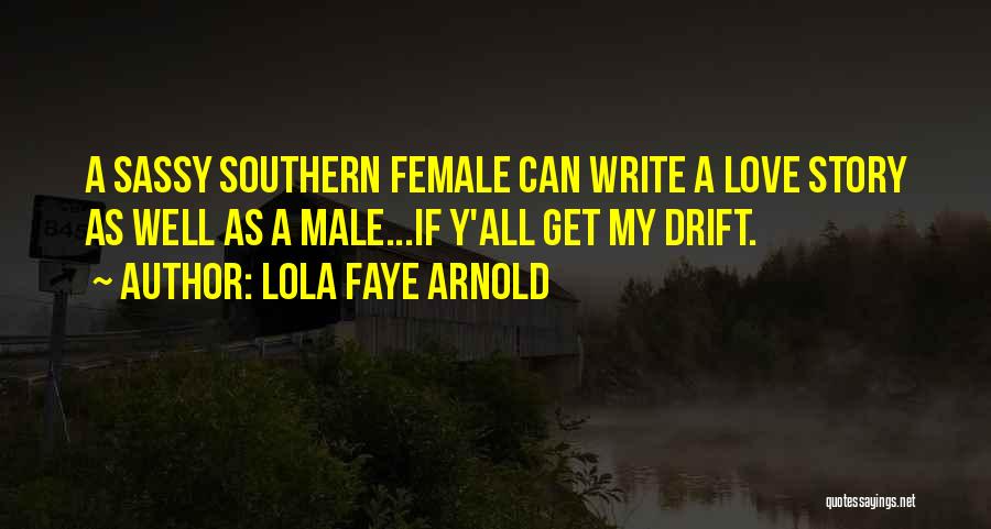 Lola Faye Arnold Quotes: A Sassy Southern Female Can Write A Love Story As Well As A Male...if Y'all Get My Drift.