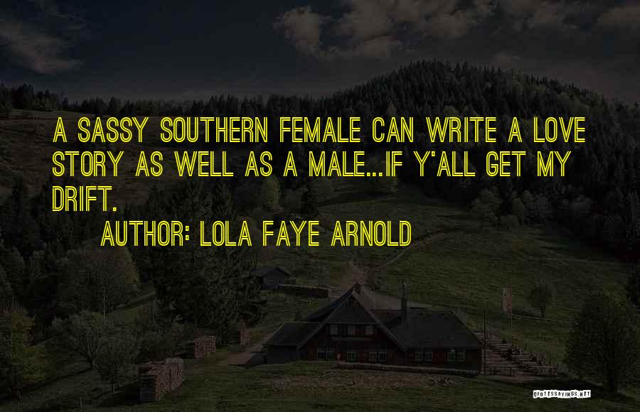 Lola Faye Arnold Quotes: A Sassy Southern Female Can Write A Love Story As Well As A Male...if Y'all Get My Drift.