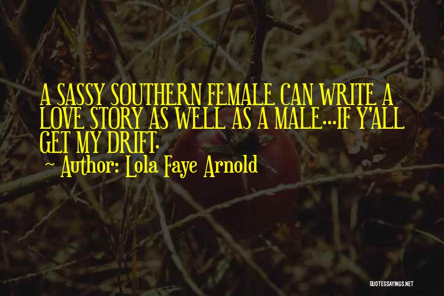 Lola Faye Arnold Quotes: A Sassy Southern Female Can Write A Love Story As Well As A Male...if Y'all Get My Drift.