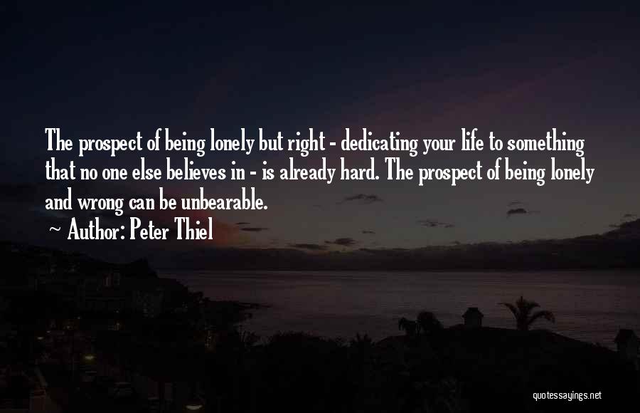 Peter Thiel Quotes: The Prospect Of Being Lonely But Right - Dedicating Your Life To Something That No One Else Believes In -