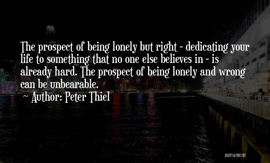 Peter Thiel Quotes: The Prospect Of Being Lonely But Right - Dedicating Your Life To Something That No One Else Believes In -
