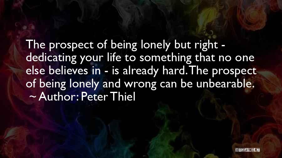 Peter Thiel Quotes: The Prospect Of Being Lonely But Right - Dedicating Your Life To Something That No One Else Believes In -