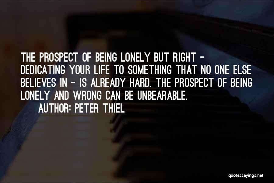 Peter Thiel Quotes: The Prospect Of Being Lonely But Right - Dedicating Your Life To Something That No One Else Believes In -