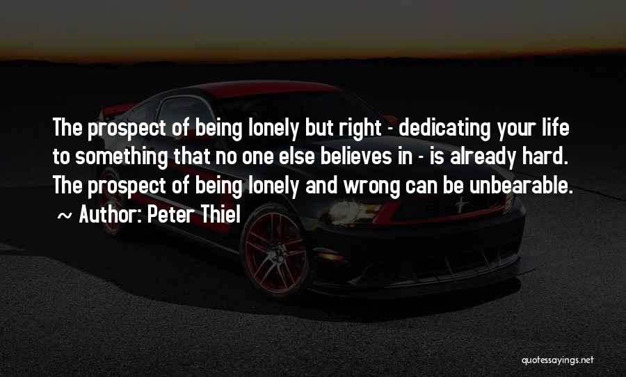Peter Thiel Quotes: The Prospect Of Being Lonely But Right - Dedicating Your Life To Something That No One Else Believes In -