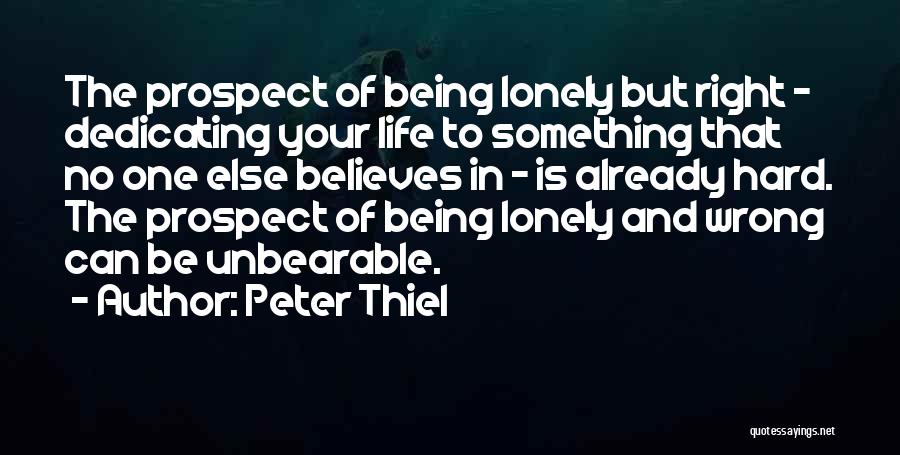 Peter Thiel Quotes: The Prospect Of Being Lonely But Right - Dedicating Your Life To Something That No One Else Believes In -