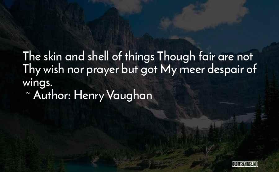 Henry Vaughan Quotes: The Skin And Shell Of Things Though Fair Are Not Thy Wish Nor Prayer But Got My Meer Despair Of