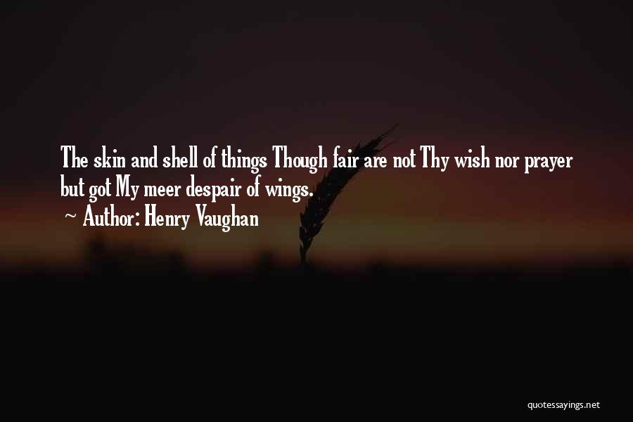 Henry Vaughan Quotes: The Skin And Shell Of Things Though Fair Are Not Thy Wish Nor Prayer But Got My Meer Despair Of