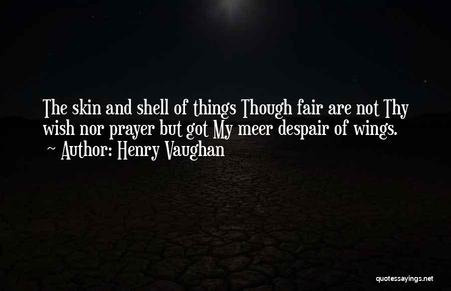 Henry Vaughan Quotes: The Skin And Shell Of Things Though Fair Are Not Thy Wish Nor Prayer But Got My Meer Despair Of