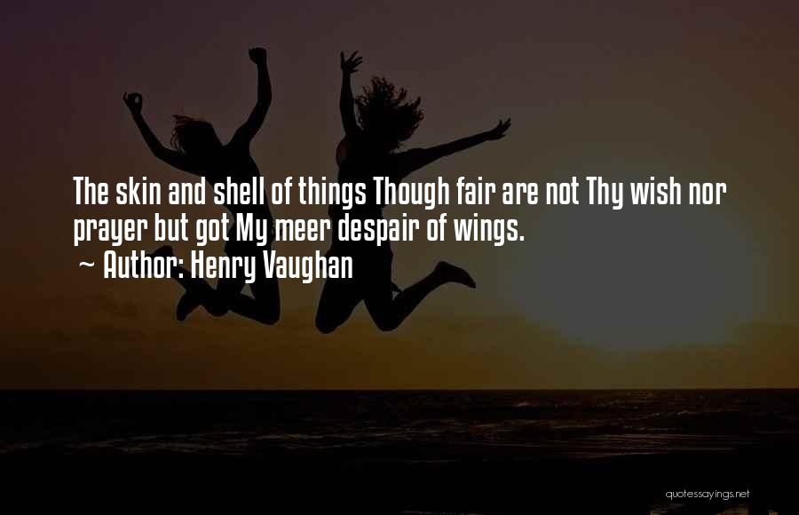 Henry Vaughan Quotes: The Skin And Shell Of Things Though Fair Are Not Thy Wish Nor Prayer But Got My Meer Despair Of