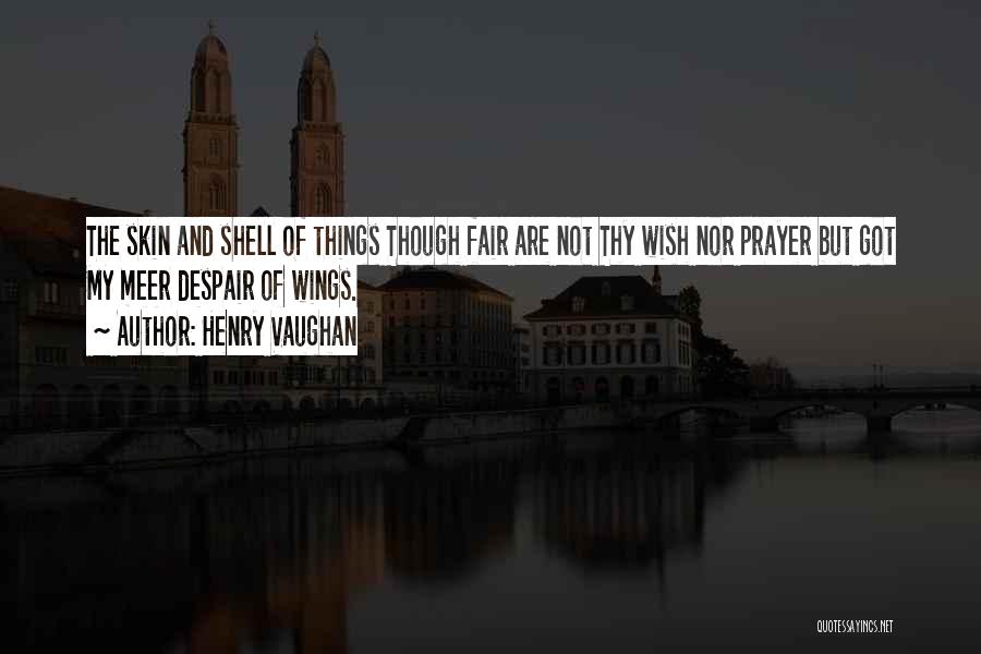 Henry Vaughan Quotes: The Skin And Shell Of Things Though Fair Are Not Thy Wish Nor Prayer But Got My Meer Despair Of