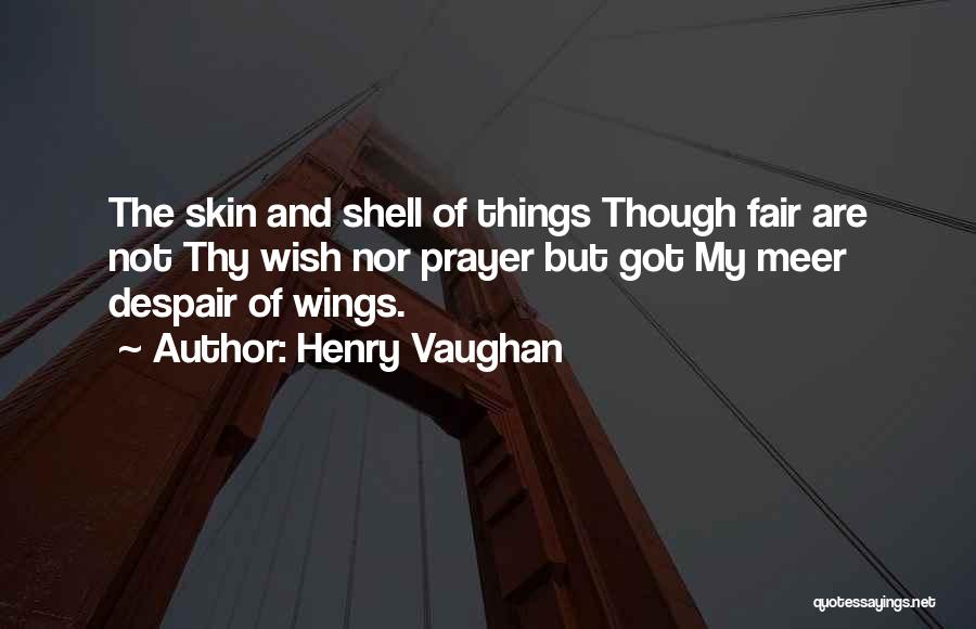 Henry Vaughan Quotes: The Skin And Shell Of Things Though Fair Are Not Thy Wish Nor Prayer But Got My Meer Despair Of