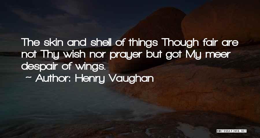 Henry Vaughan Quotes: The Skin And Shell Of Things Though Fair Are Not Thy Wish Nor Prayer But Got My Meer Despair Of