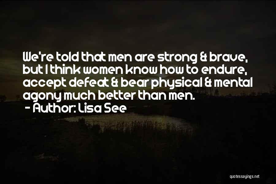 Lisa See Quotes: We're Told That Men Are Strong & Brave, But I Think Women Know How To Endure, Accept Defeat & Bear