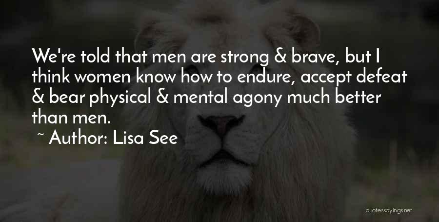 Lisa See Quotes: We're Told That Men Are Strong & Brave, But I Think Women Know How To Endure, Accept Defeat & Bear