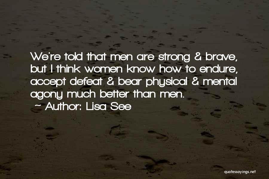 Lisa See Quotes: We're Told That Men Are Strong & Brave, But I Think Women Know How To Endure, Accept Defeat & Bear