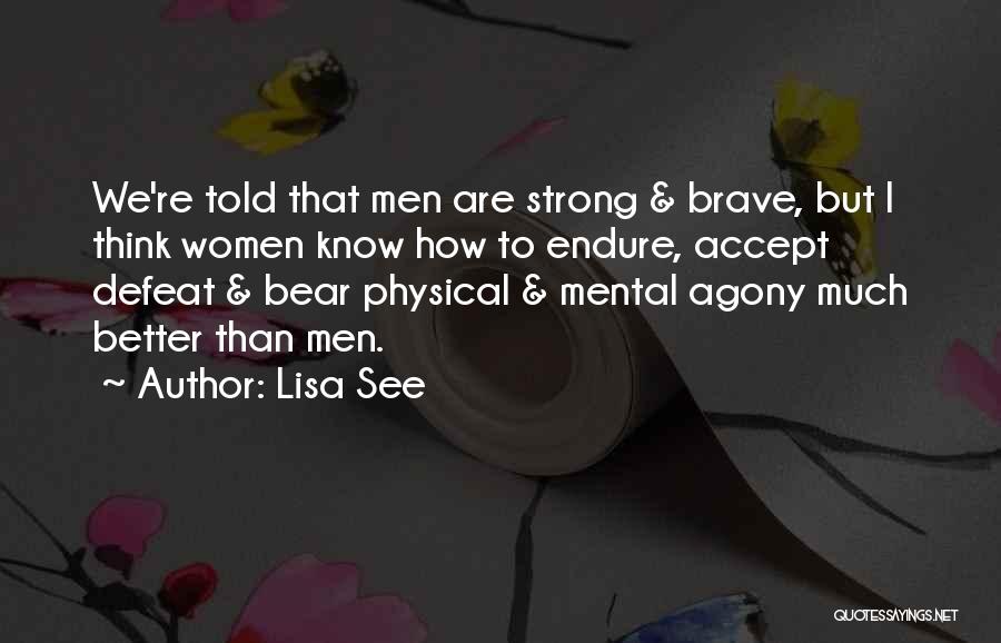 Lisa See Quotes: We're Told That Men Are Strong & Brave, But I Think Women Know How To Endure, Accept Defeat & Bear