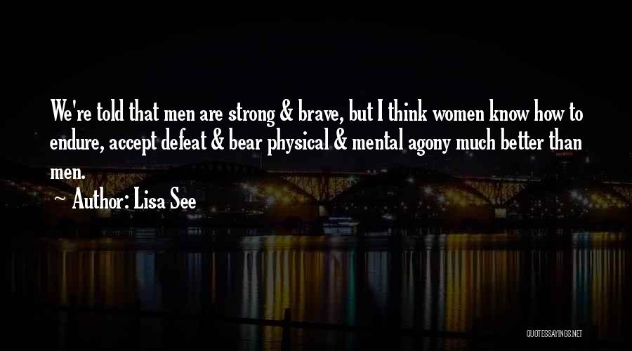 Lisa See Quotes: We're Told That Men Are Strong & Brave, But I Think Women Know How To Endure, Accept Defeat & Bear