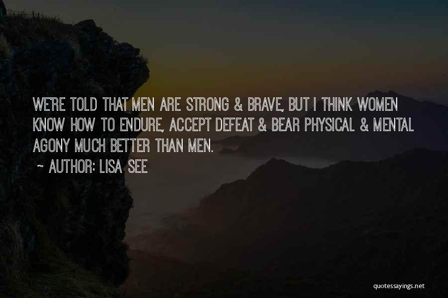 Lisa See Quotes: We're Told That Men Are Strong & Brave, But I Think Women Know How To Endure, Accept Defeat & Bear