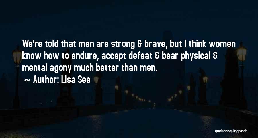 Lisa See Quotes: We're Told That Men Are Strong & Brave, But I Think Women Know How To Endure, Accept Defeat & Bear