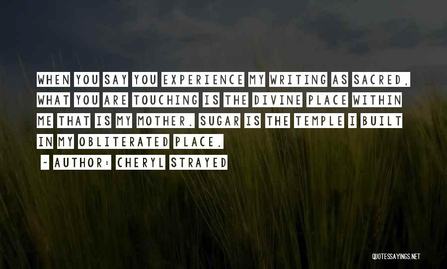 Cheryl Strayed Quotes: When You Say You Experience My Writing As Sacred, What You Are Touching Is The Divine Place Within Me That