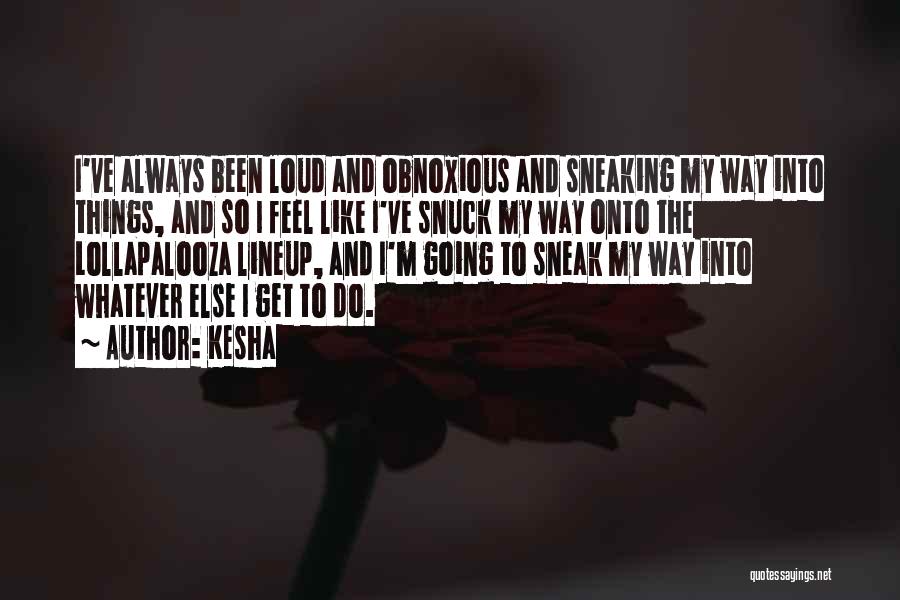 Kesha Quotes: I've Always Been Loud And Obnoxious And Sneaking My Way Into Things, And So I Feel Like I've Snuck My