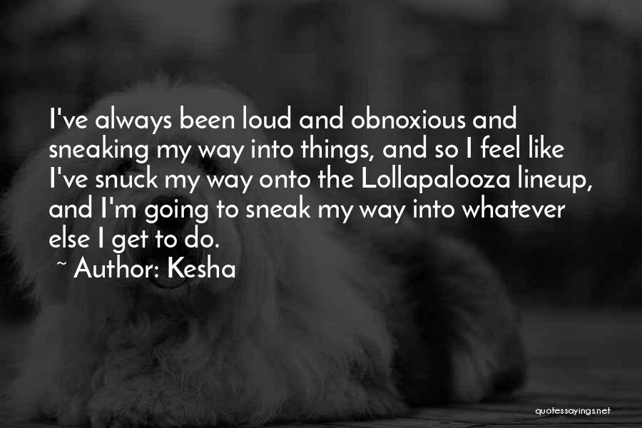 Kesha Quotes: I've Always Been Loud And Obnoxious And Sneaking My Way Into Things, And So I Feel Like I've Snuck My