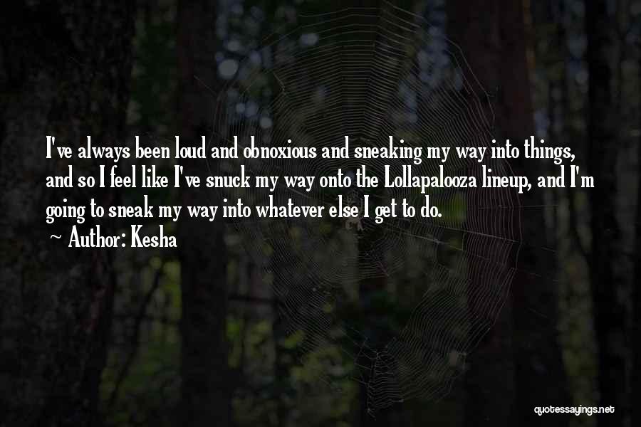 Kesha Quotes: I've Always Been Loud And Obnoxious And Sneaking My Way Into Things, And So I Feel Like I've Snuck My