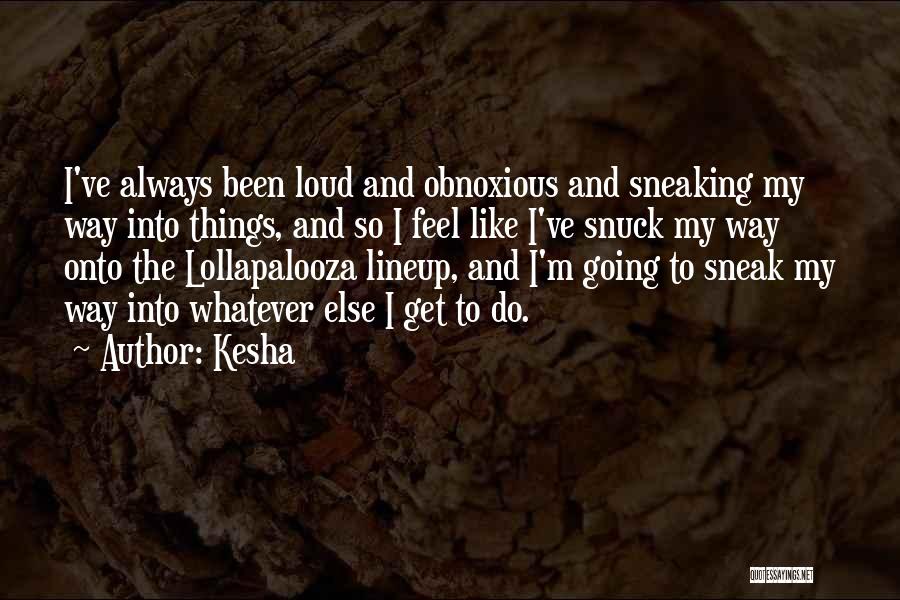 Kesha Quotes: I've Always Been Loud And Obnoxious And Sneaking My Way Into Things, And So I Feel Like I've Snuck My