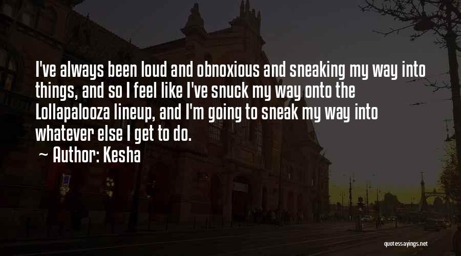 Kesha Quotes: I've Always Been Loud And Obnoxious And Sneaking My Way Into Things, And So I Feel Like I've Snuck My