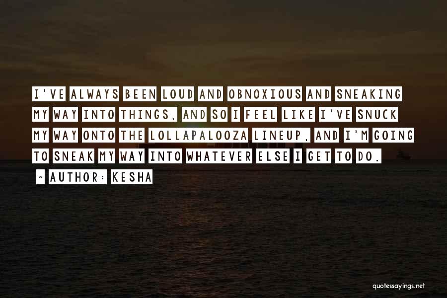 Kesha Quotes: I've Always Been Loud And Obnoxious And Sneaking My Way Into Things, And So I Feel Like I've Snuck My