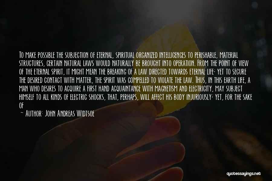 John Andreas Widtsoe Quotes: To Make Possible The Subjection Of Eternal, Spiritual Organized Intelligences To Perishable, Material Structures, Certain Natural Laws Would Naturally Be