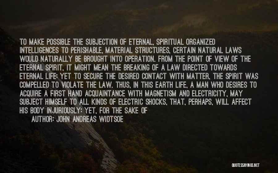 John Andreas Widtsoe Quotes: To Make Possible The Subjection Of Eternal, Spiritual Organized Intelligences To Perishable, Material Structures, Certain Natural Laws Would Naturally Be