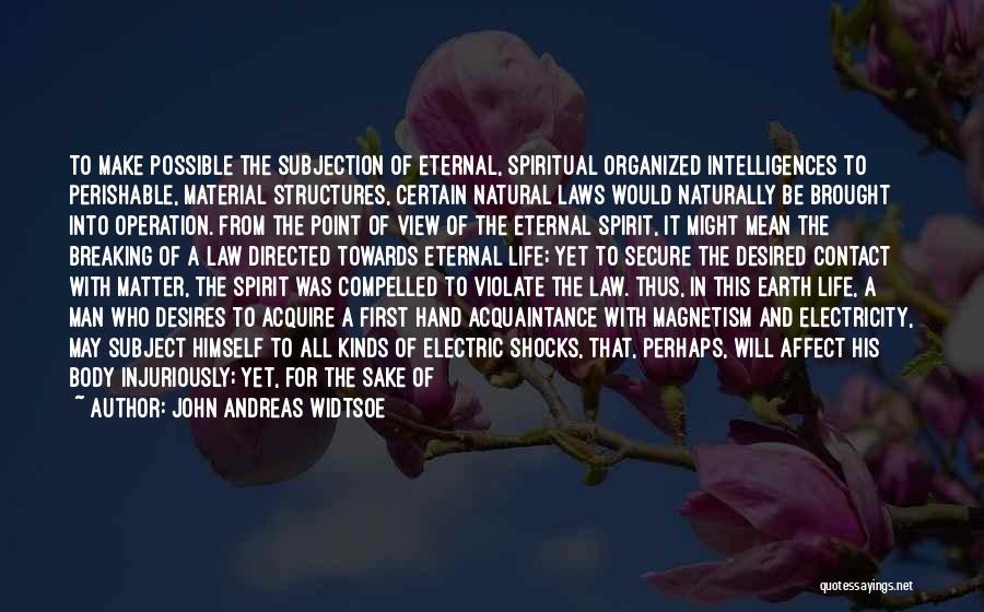 John Andreas Widtsoe Quotes: To Make Possible The Subjection Of Eternal, Spiritual Organized Intelligences To Perishable, Material Structures, Certain Natural Laws Would Naturally Be