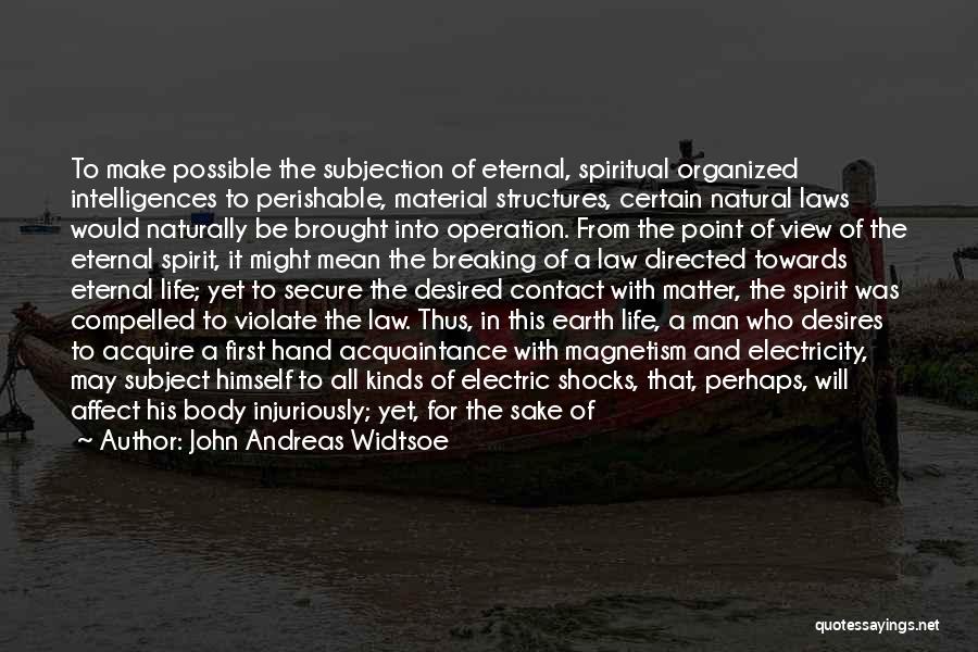 John Andreas Widtsoe Quotes: To Make Possible The Subjection Of Eternal, Spiritual Organized Intelligences To Perishable, Material Structures, Certain Natural Laws Would Naturally Be