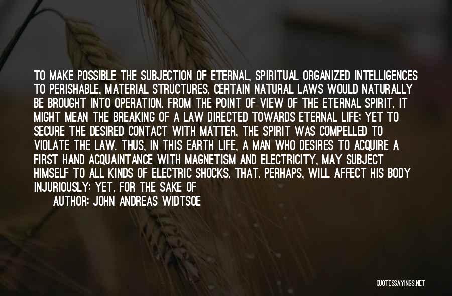 John Andreas Widtsoe Quotes: To Make Possible The Subjection Of Eternal, Spiritual Organized Intelligences To Perishable, Material Structures, Certain Natural Laws Would Naturally Be