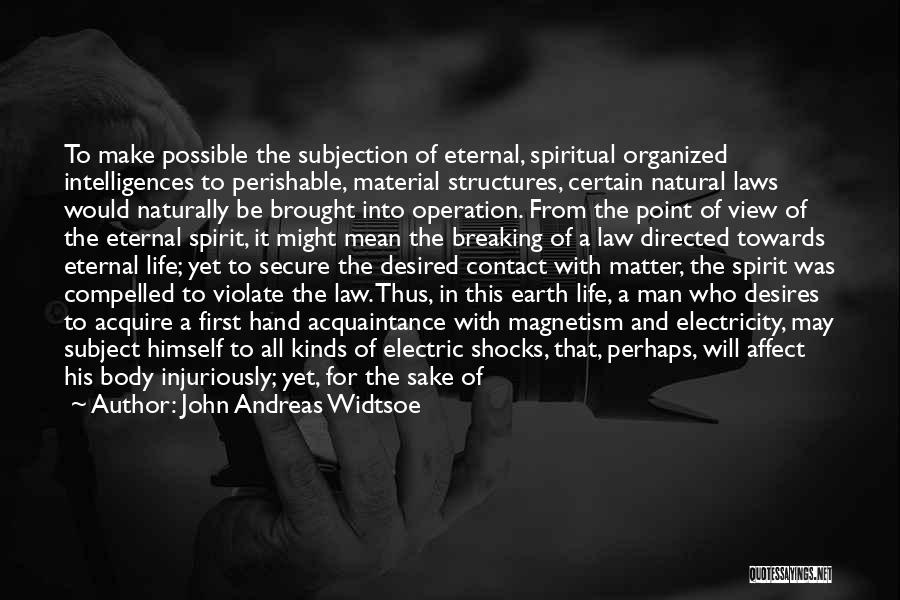 John Andreas Widtsoe Quotes: To Make Possible The Subjection Of Eternal, Spiritual Organized Intelligences To Perishable, Material Structures, Certain Natural Laws Would Naturally Be