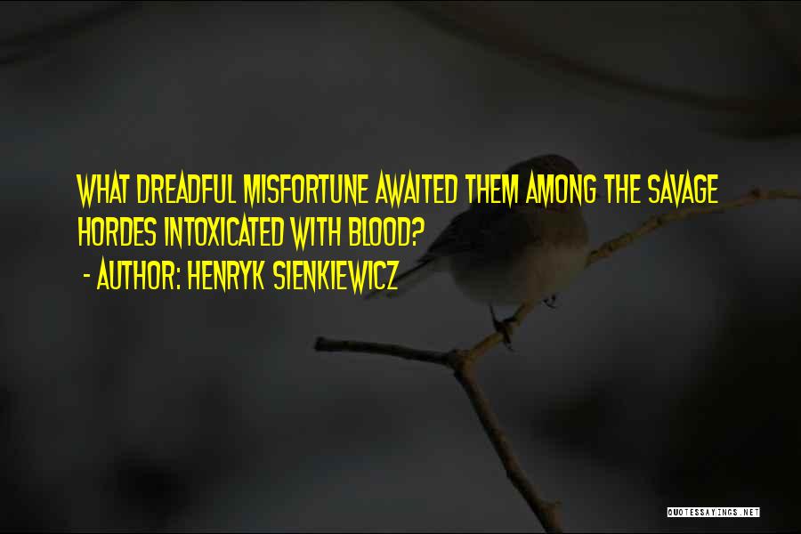 Henryk Sienkiewicz Quotes: What Dreadful Misfortune Awaited Them Among The Savage Hordes Intoxicated With Blood?