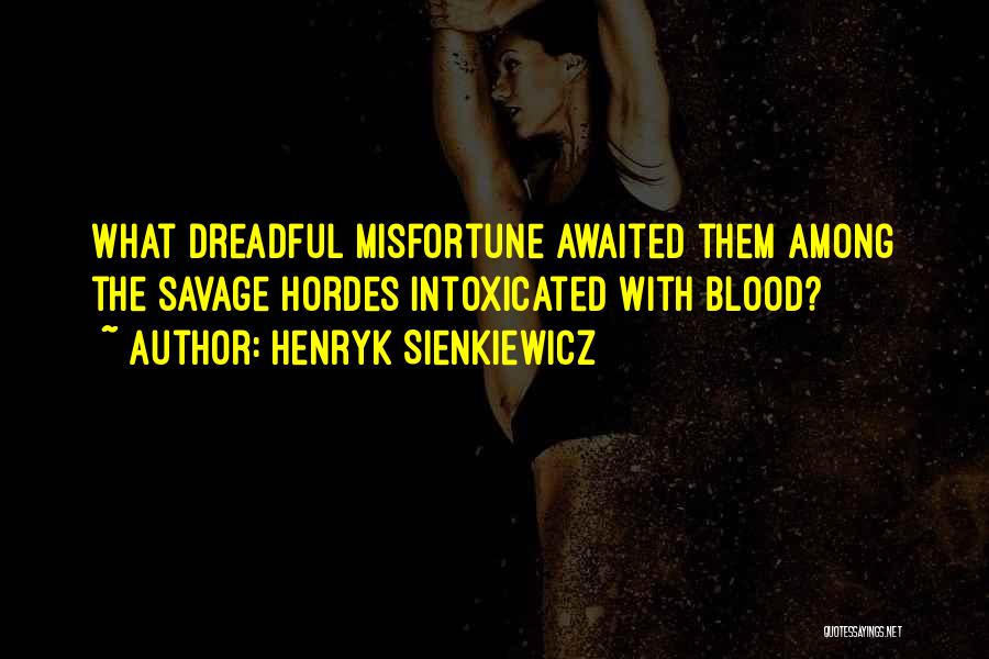 Henryk Sienkiewicz Quotes: What Dreadful Misfortune Awaited Them Among The Savage Hordes Intoxicated With Blood?