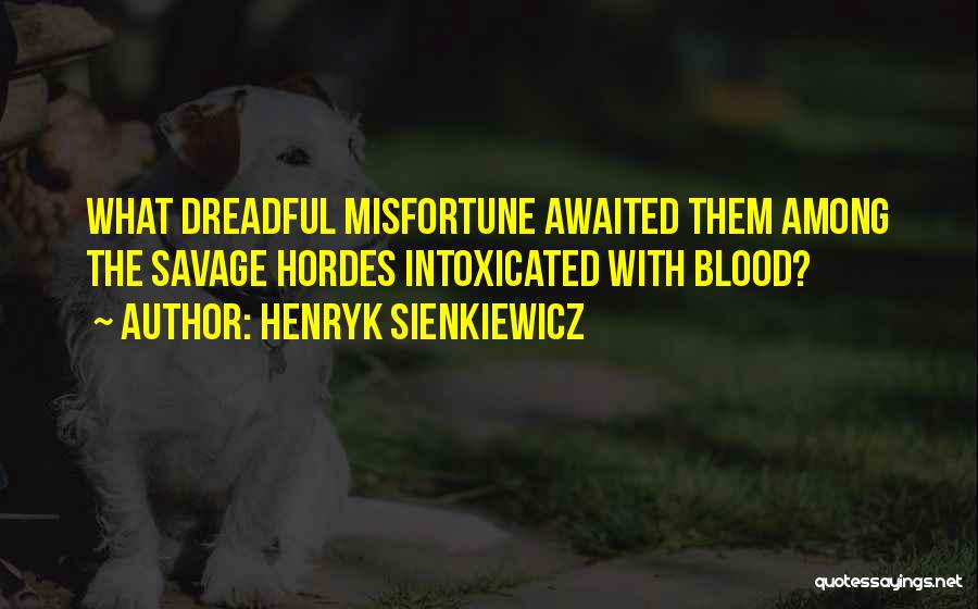 Henryk Sienkiewicz Quotes: What Dreadful Misfortune Awaited Them Among The Savage Hordes Intoxicated With Blood?