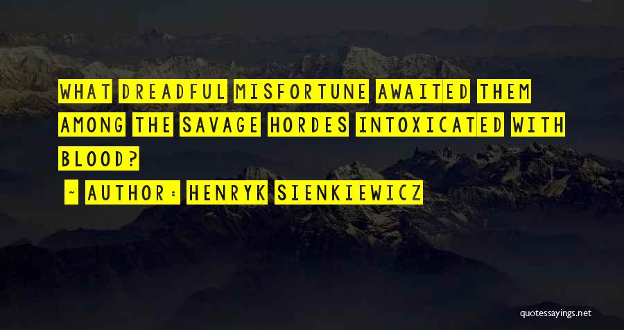 Henryk Sienkiewicz Quotes: What Dreadful Misfortune Awaited Them Among The Savage Hordes Intoxicated With Blood?