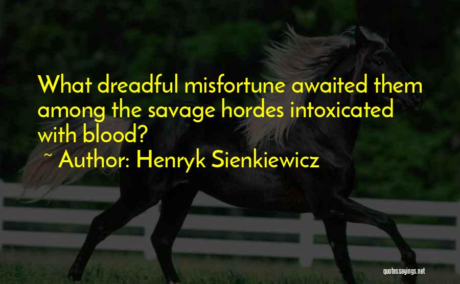 Henryk Sienkiewicz Quotes: What Dreadful Misfortune Awaited Them Among The Savage Hordes Intoxicated With Blood?