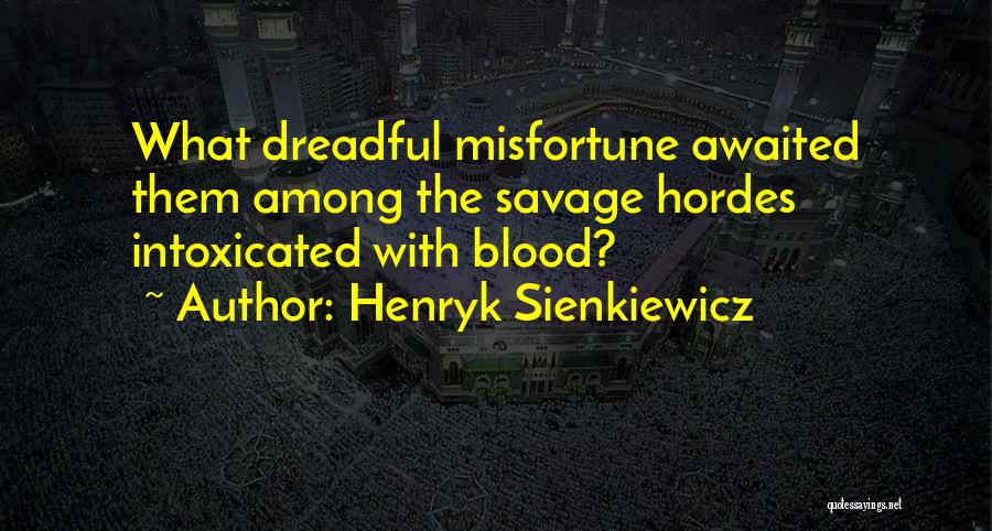 Henryk Sienkiewicz Quotes: What Dreadful Misfortune Awaited Them Among The Savage Hordes Intoxicated With Blood?