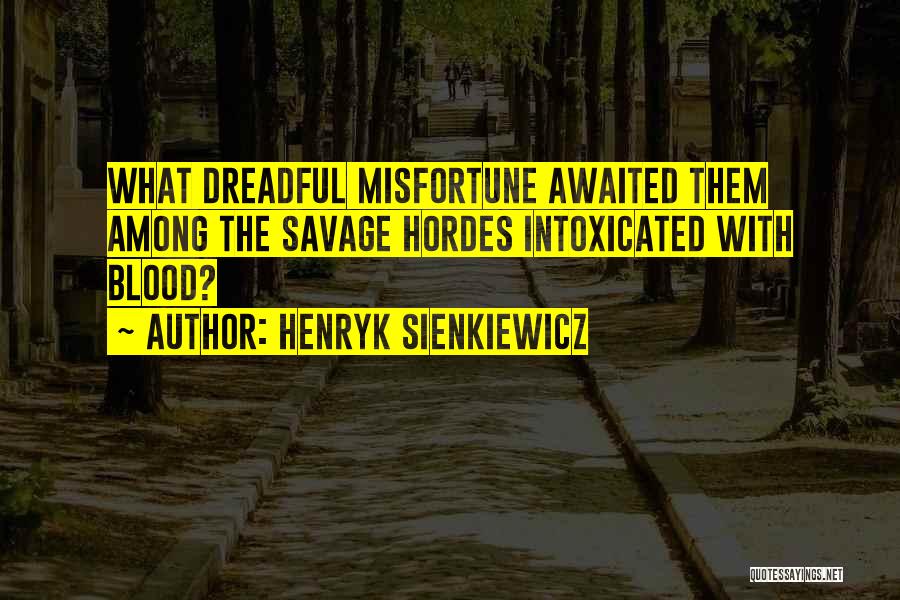 Henryk Sienkiewicz Quotes: What Dreadful Misfortune Awaited Them Among The Savage Hordes Intoxicated With Blood?