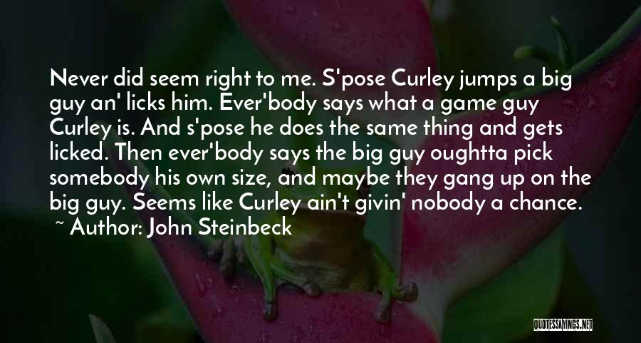 John Steinbeck Quotes: Never Did Seem Right To Me. S'pose Curley Jumps A Big Guy An' Licks Him. Ever'body Says What A Game