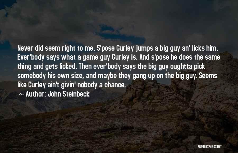 John Steinbeck Quotes: Never Did Seem Right To Me. S'pose Curley Jumps A Big Guy An' Licks Him. Ever'body Says What A Game