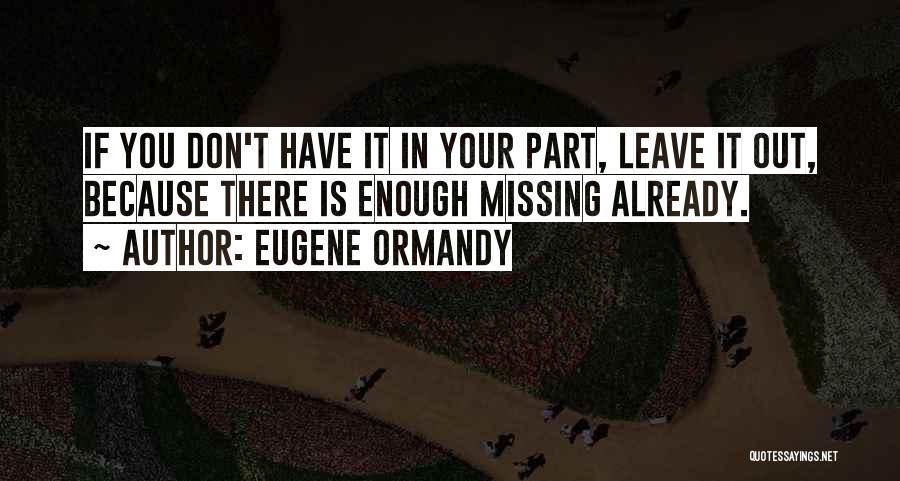 Eugene Ormandy Quotes: If You Don't Have It In Your Part, Leave It Out, Because There Is Enough Missing Already.